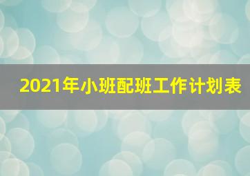 2021年小班配班工作计划表