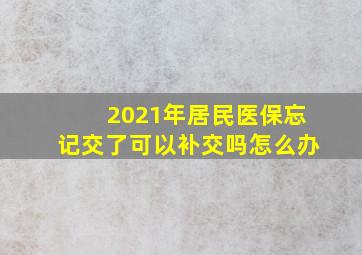 2021年居民医保忘记交了可以补交吗怎么办