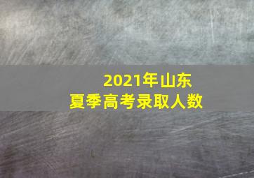 2021年山东夏季高考录取人数