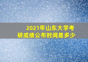 2021年山东大学考研成绩公布时间是多少