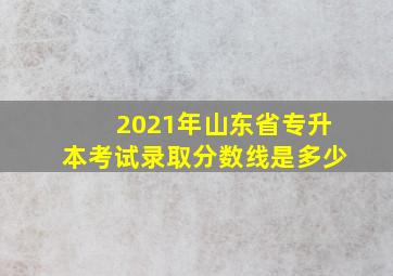 2021年山东省专升本考试录取分数线是多少