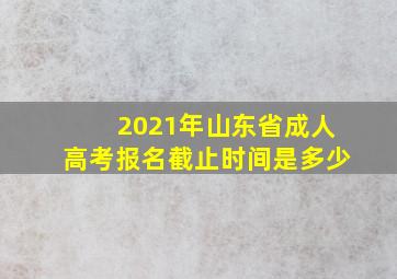 2021年山东省成人高考报名截止时间是多少