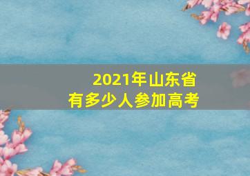 2021年山东省有多少人参加高考