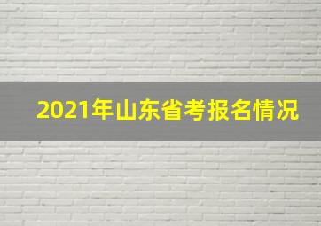 2021年山东省考报名情况