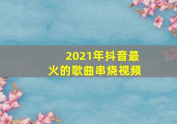 2021年抖音最火的歌曲串烧视频