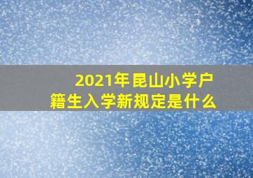 2021年昆山小学户籍生入学新规定是什么