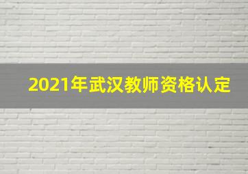 2021年武汉教师资格认定