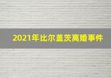 2021年比尔盖茨离婚事件