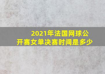 2021年法国网球公开赛女单决赛时间是多少