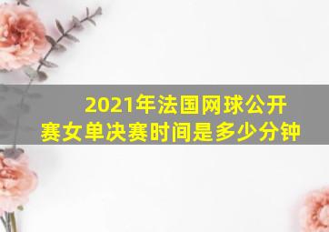 2021年法国网球公开赛女单决赛时间是多少分钟