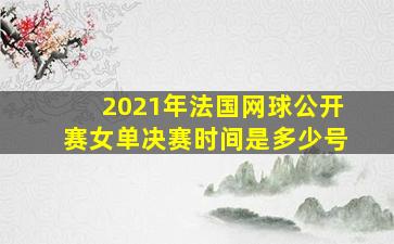 2021年法国网球公开赛女单决赛时间是多少号