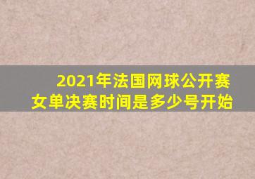 2021年法国网球公开赛女单决赛时间是多少号开始