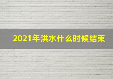 2021年洪水什么时候结束