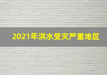 2021年洪水受灾严重地区