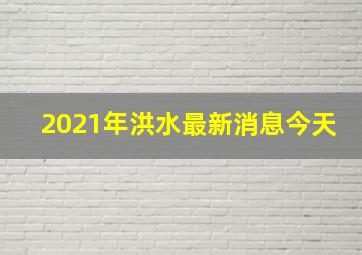 2021年洪水最新消息今天