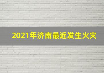 2021年济南最近发生火灾