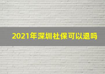 2021年深圳社保可以退吗