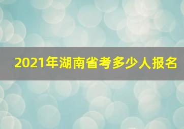 2021年湖南省考多少人报名