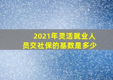 2021年灵活就业人员交社保的基数是多少