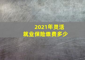 2021年灵活就业保险缴费多少