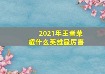 2021年王者荣耀什么英雄最厉害