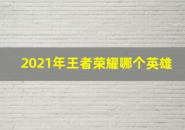 2021年王者荣耀哪个英雄