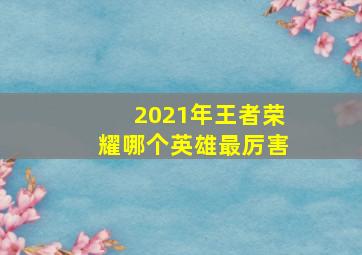 2021年王者荣耀哪个英雄最厉害