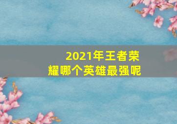 2021年王者荣耀哪个英雄最强呢