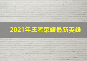 2021年王者荣耀最新英雄