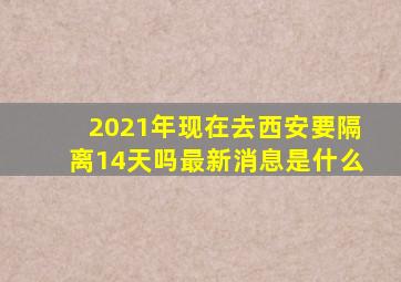 2021年现在去西安要隔离14天吗最新消息是什么