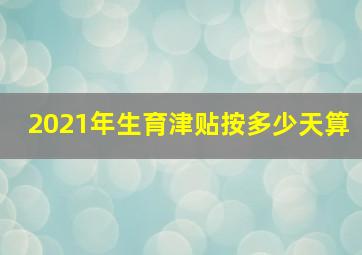 2021年生育津贴按多少天算