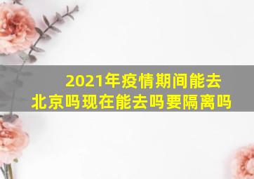 2021年疫情期间能去北京吗现在能去吗要隔离吗