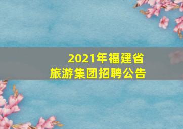 2021年福建省旅游集团招聘公告