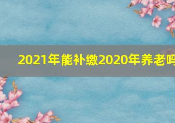 2021年能补缴2020年养老吗