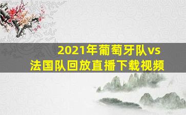 2021年葡萄牙队vs法国队回放直播下载视频