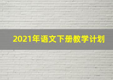 2021年语文下册教学计划