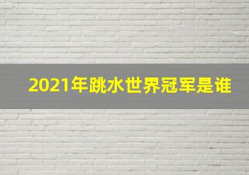 2021年跳水世界冠军是谁