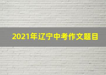 2021年辽宁中考作文题目