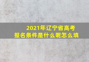 2021年辽宁省高考报名条件是什么呢怎么填