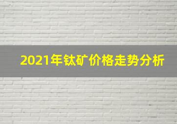 2021年钛矿价格走势分析