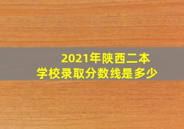 2021年陕西二本学校录取分数线是多少