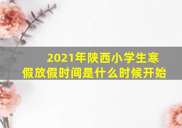 2021年陕西小学生寒假放假时间是什么时候开始