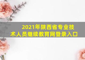 2021年陕西省专业技术人员继续教育网登录入口