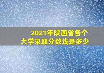 2021年陕西省各个大学录取分数线是多少