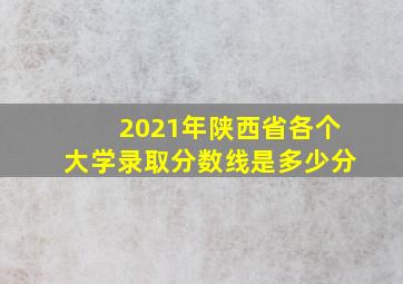 2021年陕西省各个大学录取分数线是多少分