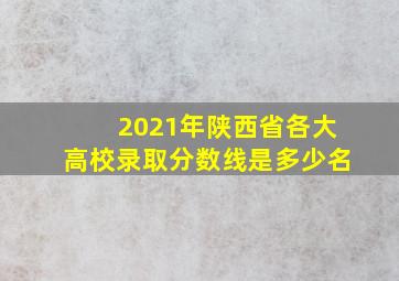 2021年陕西省各大高校录取分数线是多少名