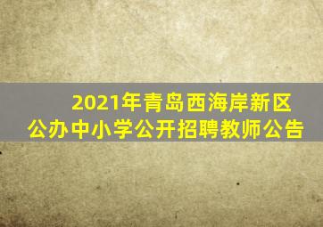 2021年青岛西海岸新区公办中小学公开招聘教师公告