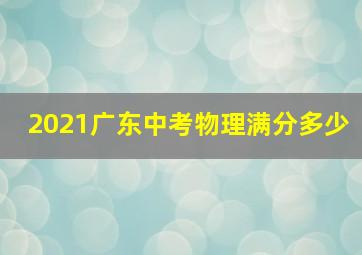 2021广东中考物理满分多少