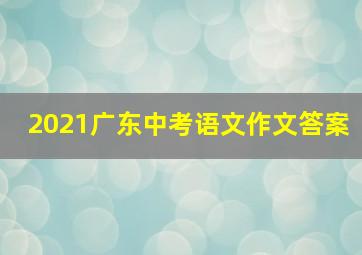 2021广东中考语文作文答案