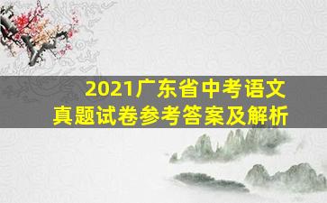 2021广东省中考语文真题试卷参考答案及解析